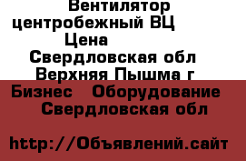 Вентилятор центробежный ВЦ4-75-10 › Цена ­ 65 000 - Свердловская обл., Верхняя Пышма г. Бизнес » Оборудование   . Свердловская обл.